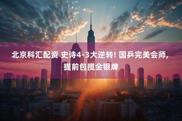 北京科汇配资 史诗4-3大逆转! 国乒完美会师, 提前包揽金银牌