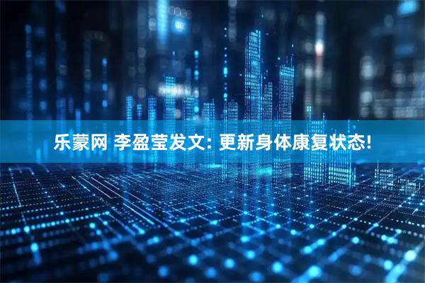 乐蒙网 李盈莹发文: 更新身体康复状态!