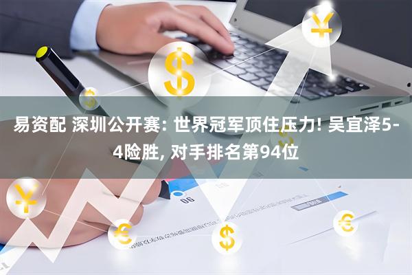 易资配 深圳公开赛: 世界冠军顶住压力! 吴宜泽5-4险胜, 对手排名第94位