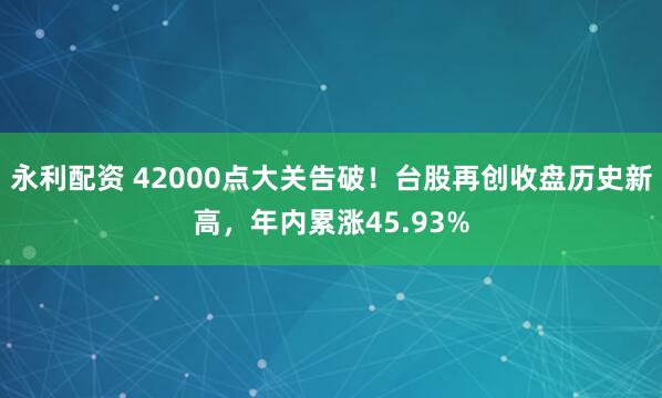 永利配资 42000点大关告破！台股再创收盘历史新高，年内累涨45.93%