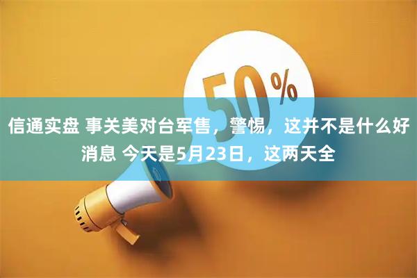 信通实盘 事关美对台军售，警惕，这并不是什么好消息 今天是5月23日，这两天全