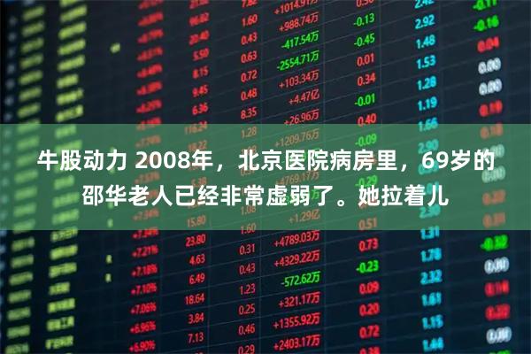 牛股动力 2008年，北京医院病房里，69岁的邵华老人已经非常虚弱了。她拉着儿