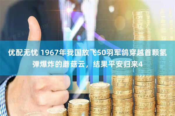优配无忧 1967年我国放飞50羽军鸽穿越首颗氢弹爆炸的蘑菇云，结果平安归来4