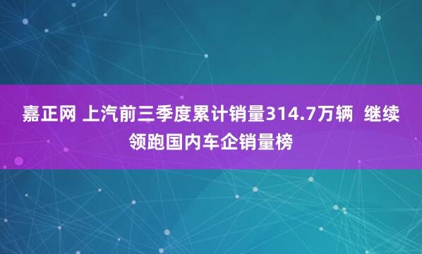 嘉正网 上汽前三季度累计销量314.7万辆  继续领跑国内车企销量榜