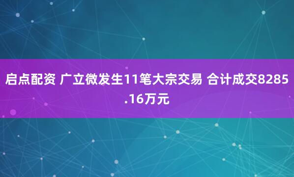 启点配资 广立微发生11笔大宗交易 合计成交8285.16万元