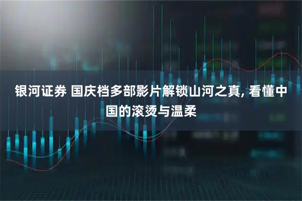 银河证券 国庆档多部影片解锁山河之真, 看懂中国的滚烫与温柔