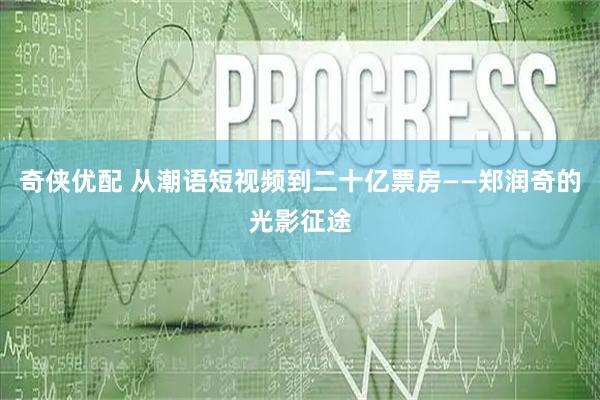 奇侠优配 从潮语短视频到二十亿票房——郑润奇的光影征途