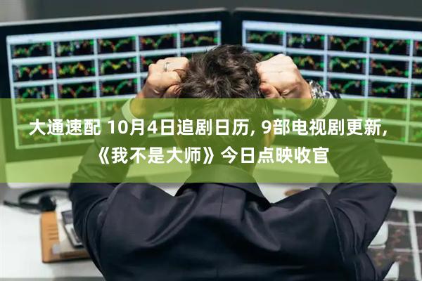 大通速配 10月4日追剧日历, 9部电视剧更新, 《我不是大师》今日点映收官