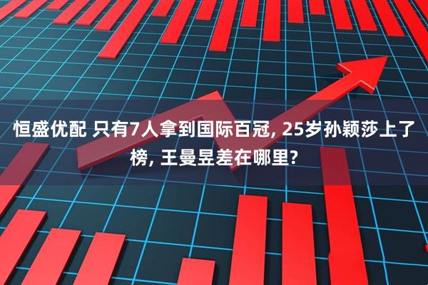 恒盛优配 只有7人拿到国际百冠, 25岁孙颖莎上了榜, 王曼昱差在哪里?
