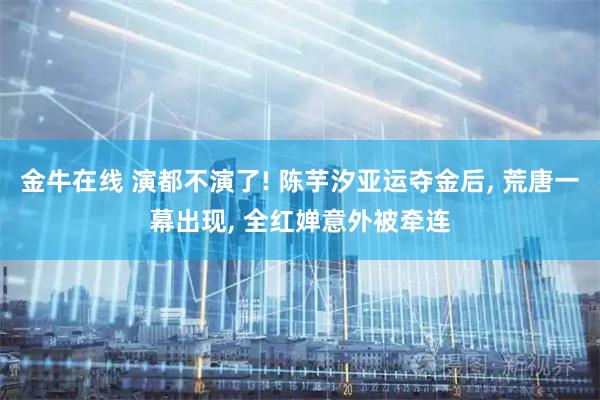 金牛在线 演都不演了! 陈芋汐亚运夺金后, 荒唐一幕出现, 全红婵意外被牵连