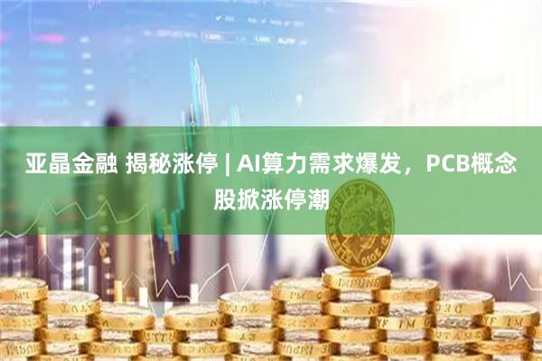 亚晶金融 揭秘涨停 | AI算力需求爆发，PCB概念股掀涨停潮