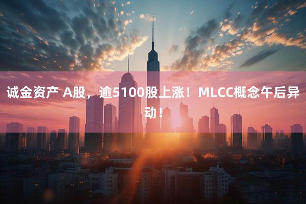 诚金资产 A股，逾5100股上涨！MLCC概念午后异动！