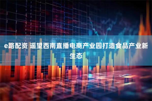 e路配资 遥望西南直播电商产业园打造食品产业新生态