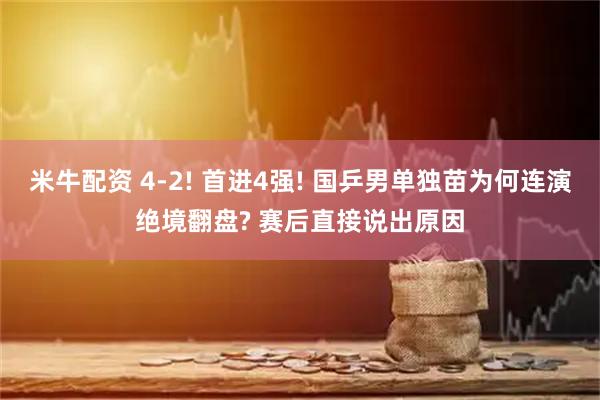 米牛配资 4-2! 首进4强! 国乒男单独苗为何连演绝境翻盘? 赛后直接说出原因