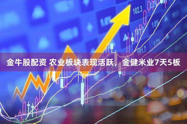 金牛股配资 农业板块表现活跃，金健米业7天5板
