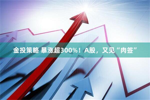 金投策略 暴涨超300%!A股,又见“肉签”