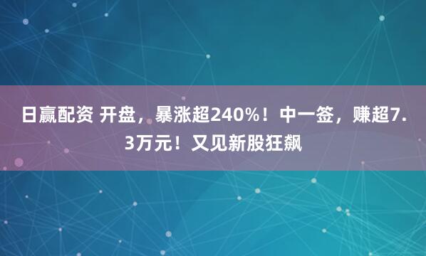 日赢配资 开盘,暴涨超240%!中一签,赚超7.3万元!又见新股狂飙